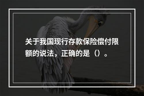 关于我国现行存款保险偿付限额的说法，正确的是（）。