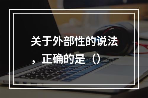 关于外部性的说法，正确的是（）