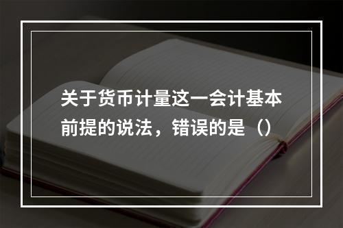 关于货币计量这一会计基本前提的说法，错误的是（）