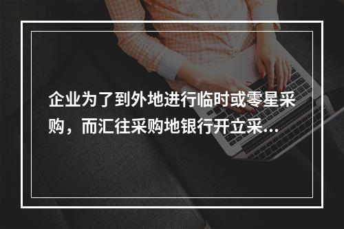 企业为了到外地进行临时或零星采购，而汇往采购地银行开立采购专