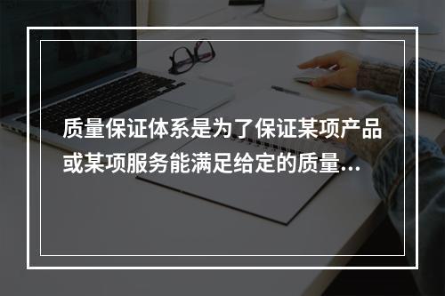 质量保证体系是为了保证某项产品或某项服务能满足给定的质量要求