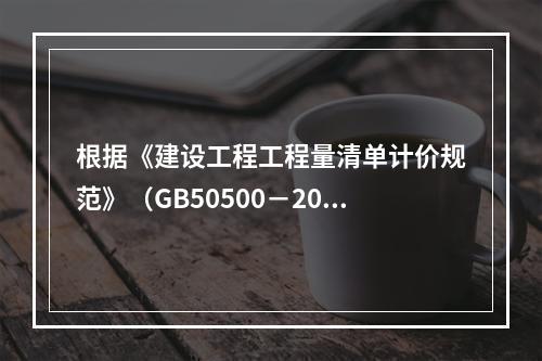 根据《建设工程工程量清单计价规范》（GB50500－2013