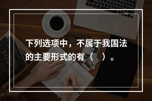 下列选项中，不属于我国法的主要形式的有（　）。