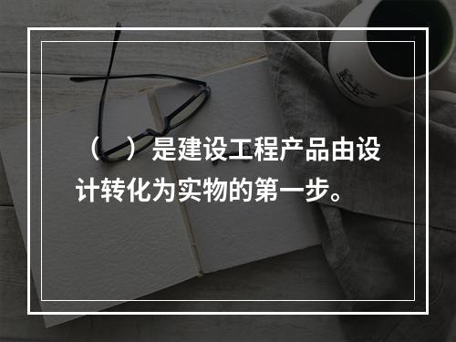 （　）是建设工程产品由设计转化为实物的第一步。