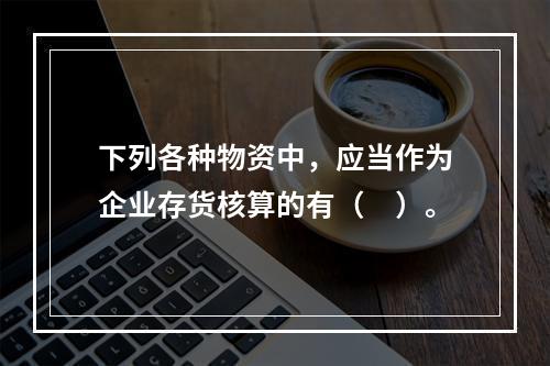 下列各种物资中，应当作为企业存货核算的有（　）。