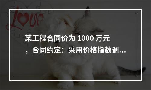 某工程合同价为 1000 万元，合同约定：采用价格指数调整价