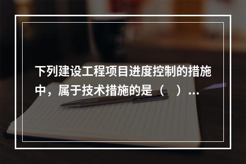 下列建设工程项目进度控制的措施中，属于技术措施的是（　）。