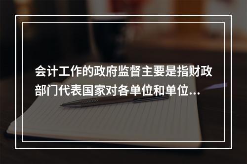 会计工作的政府监督主要是指财政部门代表国家对各单位和单位相关