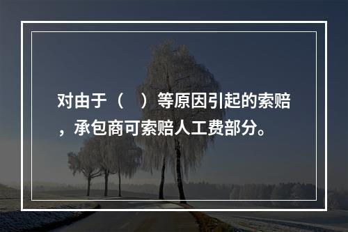 对由于（　）等原因引起的索赔，承包商可索赔人工费部分。