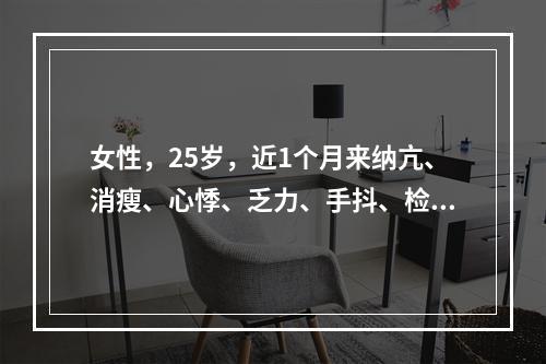 女性，25岁，近1个月来纳亢、消瘦、心悸、乏力、手抖、检查甲