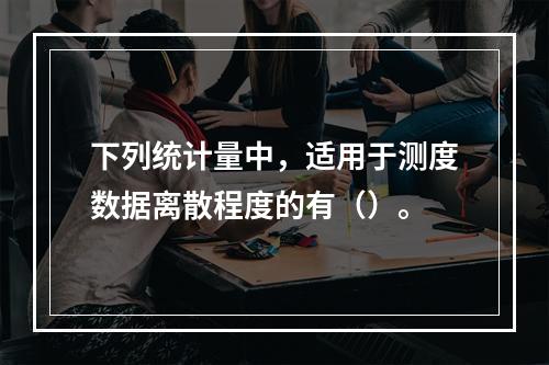 下列统计量中，适用于测度数据离散程度的有（）。