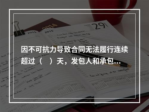 因不可抗力导致合同无法履行连续超过（　）天，发包人和承包人均