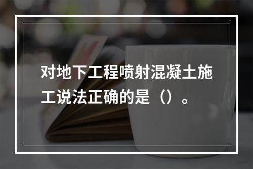 对地下工程喷射混凝土施工说法正确的是（）。