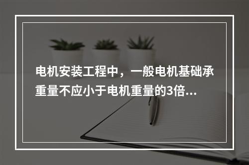 电机安装工程中，一般电机基础承重量不应小于电机重量的3倍，基