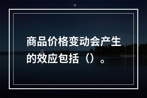 商品价格变动会产生的效应包括（）。