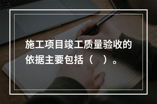 施工项目竣工质量验收的依据主要包括（　）。