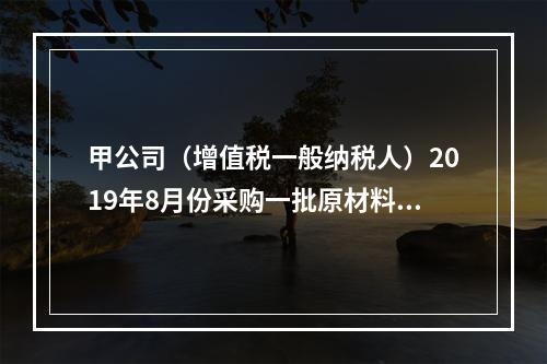 甲公司（增值税一般纳税人）2019年8月份采购一批原材料，支