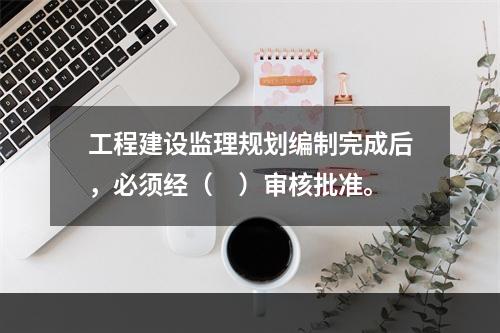 工程建设监理规划编制完成后，必须经（　）审核批准。