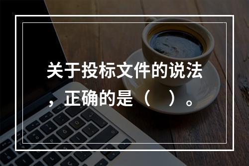 关于投标文件的说法，正确的是（　）。