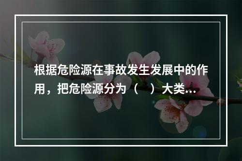 根据危险源在事故发生发展中的作用，把危险源分为（　）大类。