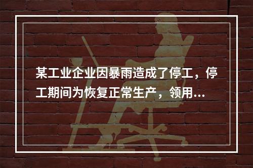 某工业企业因暴雨造成了停工，停工期间为恢复正常生产，领用原材