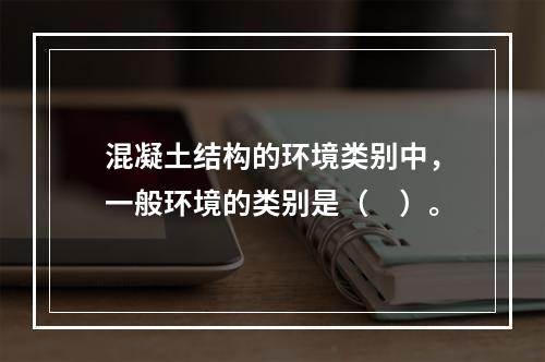 混凝土结构的环境类别中，一般环境的类别是（　）。