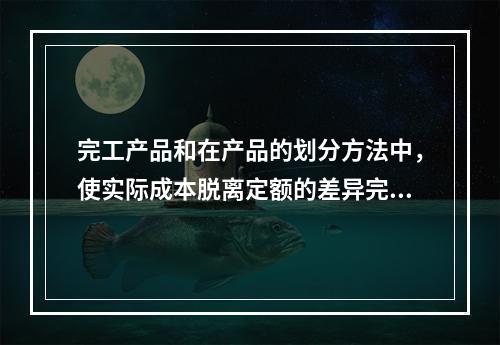 完工产品和在产品的划分方法中，使实际成本脱离定额的差异完全由