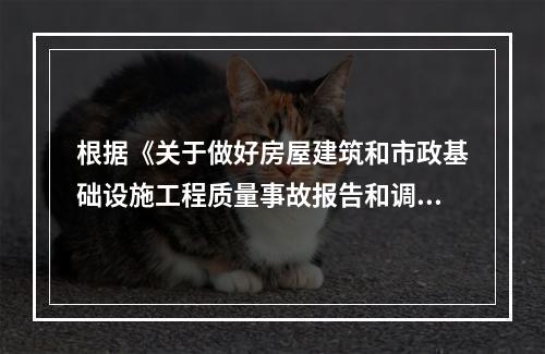 根据《关于做好房屋建筑和市政基础设施工程质量事故报告和调查处