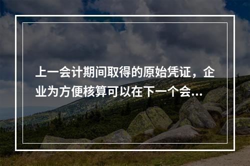 上一会计期间取得的原始凭证，企业为方便核算可以在下一个会计期