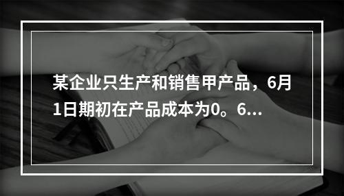 某企业只生产和销售甲产品，6月1日期初在产品成本为0。6月份