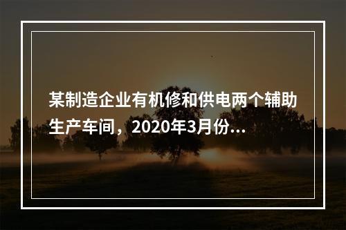 某制造企业有机修和供电两个辅助生产车间，2020年3月份机修