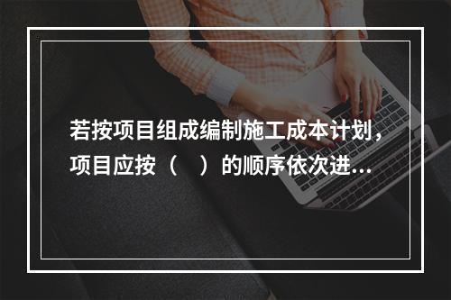 若按项目组成编制施工成本计划，项目应按（　）的顺序依次进行分