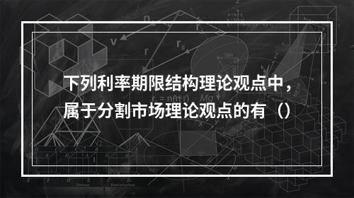 下列利率期限结构理论观点中，属于分割市场理论观点的有（）