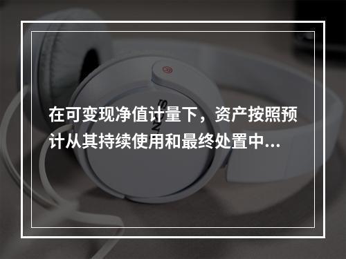 在可变现净值计量下，资产按照预计从其持续使用和最终处置中所产