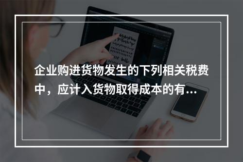 企业购进货物发生的下列相关税费中，应计入货物取得成本的有（　