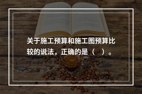 关于施工预算和施工图预算比较的说法，正确的是（　）。