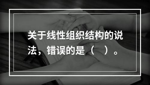 关于线性组织结构的说法，错误的是（　）。