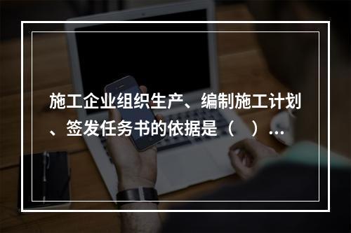 施工企业组织生产、编制施工计划、签发任务书的依据是（　）。