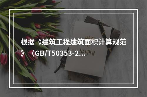 根据《建筑工程建筑面积计算规范》（GB/T50353-201