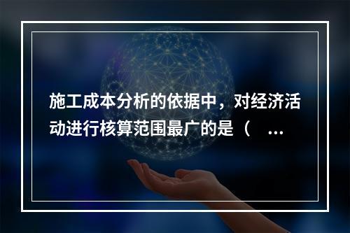 施工成本分析的依据中，对经济活动进行核算范围最广的是（　）。