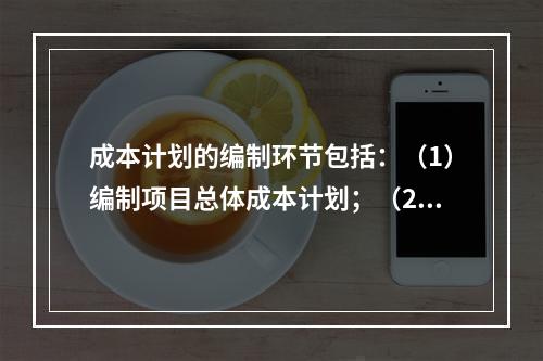 成本计划的编制环节包括：（1）编制项目总体成本计划；（2）确