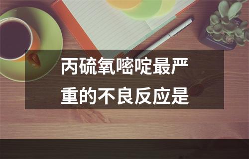 丙硫氧嘧啶最严重的不良反应是