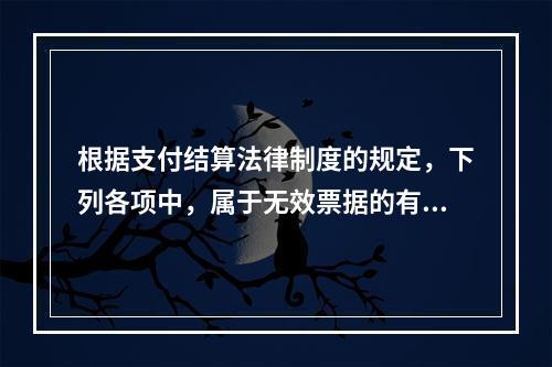 根据支付结算法律制度的规定，下列各项中，属于无效票据的有（