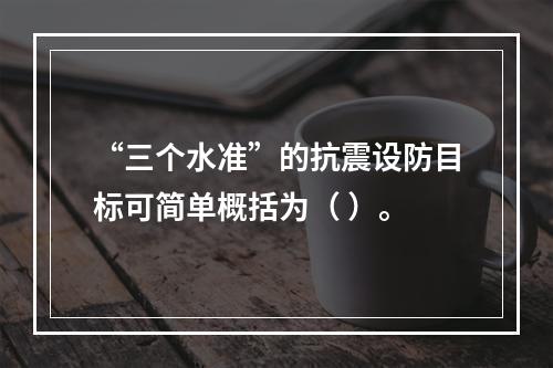 “三个水准”的抗震设防目标可简单概括为（ ）。