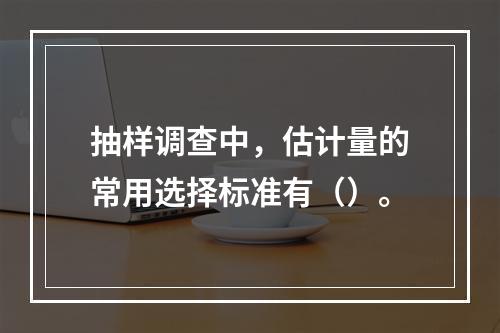 抽样调查中，估计量的常用选择标准有（）。