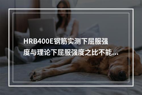 HRB400E钢筋实测下屈服强度与理论下屈服强度之比不能超过