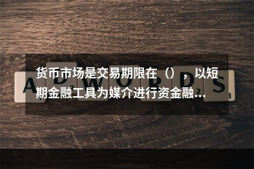 货币市场是交易期限在（），以短期金融工具为媒介进行资金融通和