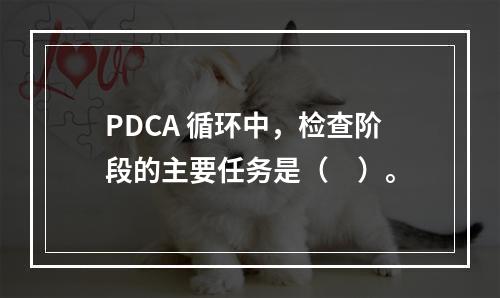 PDCA 循环中，检查阶段的主要任务是（　）。