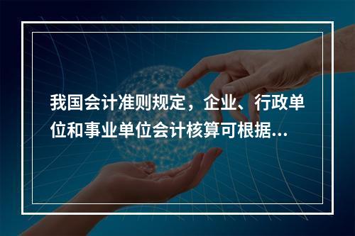 我国会计准则规定，企业、行政单位和事业单位会计核算可根据企业