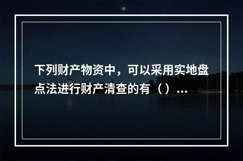 下列财产物资中，可以采用实地盘点法进行财产清查的有（ ）。